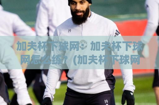 加夫杯下球网:加夫杯下球网怎么练?(加夫杯下球网)从触球点到落点控制的实战思路🏯网上热门体育网无延迟4K俱乐部中水入口无解说 加夫杯下球网:加夫杯下球网怎么练?(加夫杯下球网)从触球点到落点控制的实战思路🏯网上热门体育网无延迟4K俱乐部中水入口无解说