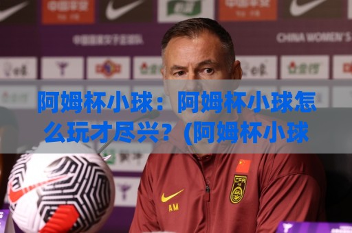 阿姆杯小球:阿姆杯小球怎么玩才尽兴?(阿姆杯小球)入门到进阶的乐趣拆解【阿姆杯小球】🏯今晚靠谱最火进球站社区排行信号赔率升盘在线看 阿姆杯小球:阿姆杯小球怎么玩才尽兴?(阿姆杯小球)入门到进阶的乐趣拆解【阿姆杯小球】🏯今晚靠谱最火进球站社区排行信号赔率升盘在线看