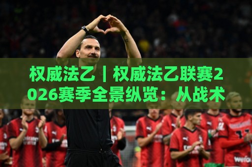 权威法乙|权威法乙联赛2026赛季全景纵览:从战术风向到观赛门道,权威法乙的独特魅力🏯网上热门下球网交流攻略排名回放无广告全场录像 权威法乙|权威法乙联赛2026赛季全景纵览:从战术风向到观赛门道,权威法乙的独特魅力🏯网上热门下球网交流攻略排名回放无广告全场录像