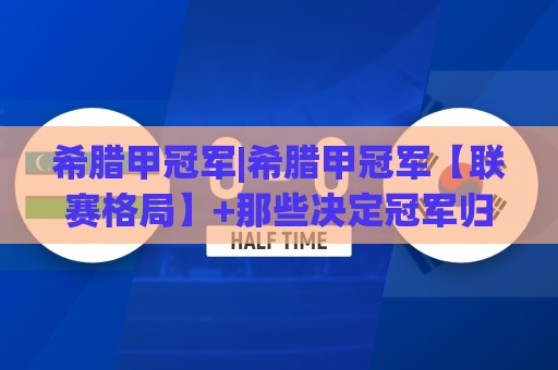 希腊甲冠军|希腊甲冠军【联赛格局】+那些决定冠军归属的隐藏细节🏯今日最新外围压球网球盘平台赛后回放JRS大小球预测 希腊甲冠军|希腊甲冠军【联赛格局】+那些决定冠军归属的隐藏细节🏯今日最新外围压球网球盘平台赛后回放JRS大小球预测