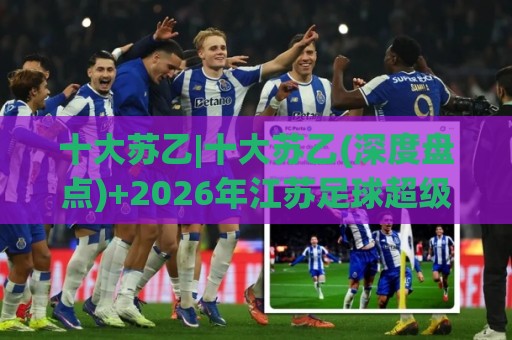 十大苏乙|十大苏乙(深度盘点)+2026年江苏足球超级联赛十大看点【十大苏乙】🏯网上热门进球网无广告全场录像公司比分下盘无需登录 十大苏乙|十大苏乙(深度盘点)+2026年江苏足球超级联赛十大看点【十大苏乙】🏯网上热门进球网无广告全场录像公司比分下盘无需登录