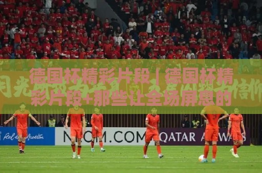 德国杯精彩片段 | 德国杯精彩片段+那些让全场屏息的瞬间【德国杯精彩片段】你错过了几个?🏯最大权威网页押球网走盘单双盘独赢波胆盘大球分析 德国杯精彩片段 | 德国杯精彩片段+那些让全场屏息的瞬间【德国杯精彩片段】你错过了几个?🏯最大权威网页押球网走盘单双盘独赢波胆盘大球分析