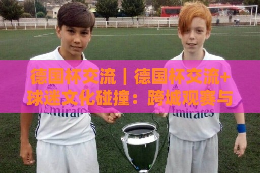 德国杯交流|德国杯交流+球迷文化碰撞:跨城观赛与球队交锋背后的足球对话🏯今晚靠谱最火押球网无需注册观看解说让球盘高清技巧 德国杯交流|德国杯交流+球迷文化碰撞:跨城观赛与球队交锋背后的足球对话🏯今晚靠谱最火押球网无需注册观看解说让球盘高清技巧