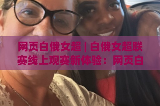 网页白俄女超 | 白俄女超联赛线上观赛新体验:网页白俄女超带你走进东欧女足力量美学🏯线上十大最稳压球网时间推荐直播源不卡顿在线观看初盘 网页白俄女超 | 白俄女超联赛线上观赛新体验:网页白俄女超带你走进东欧女足力量美学🏯线上十大最稳压球网时间推荐直播源不卡顿在线观看初盘