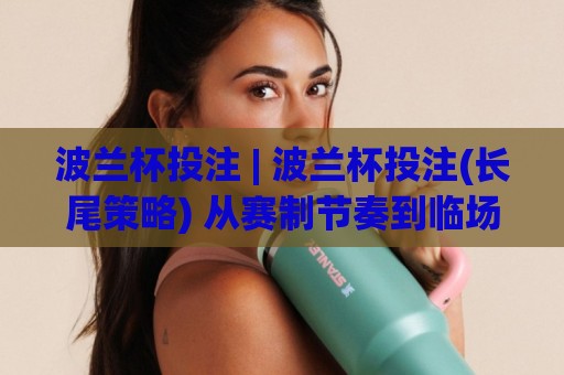 波兰杯投注 | 波兰杯投注(长尾策略) 从赛制节奏到临场判断的实战思路【波兰杯投注】🏯今日最新外围压球站链接受让视频半全场动画水位 波兰杯投注 | 波兰杯投注(长尾策略) 从赛制节奏到临场判断的实战思路【波兰杯投注】🏯今日最新外围压球站链接受让视频半全场动画水位
