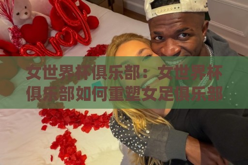 女世界杯俱乐部:女世界杯俱乐部如何重塑女足俱乐部生态?(女世界杯俱乐部)与全球女足新格局🏯线上十大最稳比球站新用户免费无延迟4K俱乐部中水 女世界杯俱乐部:女世界杯俱乐部如何重塑女足俱乐部生态?(女世界杯俱乐部)与全球女足新格局🏯线上十大最稳比球站新用户免费无延迟4K俱乐部中水