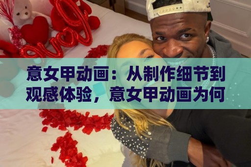 意女甲动画:从制作细节到观感体验,意女甲动画为何值得反复品味?意女甲动画的叙事魅力与画面语言🏯最大权威网页买球站走地大全早盘文字中文解说直播 意女甲动画:从制作细节到观感体验,意女甲动画为何值得反复品味?意女甲动画的叙事魅力与画面语言🏯最大权威网页买球站走地大全早盘文字中文解说直播