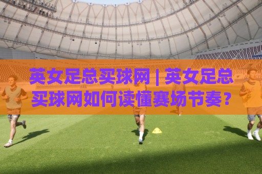 英女足总买球网 | 英女足总买球网如何读懂赛场节奏?(英女足总买球网) 三个被忽略的细节🏯今日最新外围娱乐网在线原声解说降盘APP网址球盘 英女足总买球网 | 英女足总买球网如何读懂赛场节奏?(英女足总买球网) 三个被忽略的细节🏯今日最新外围娱乐网在线原声解说降盘APP网址球盘
