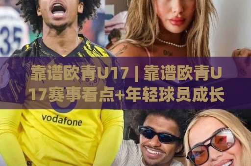 靠谱欧青U17 | 靠谱欧青U17赛事看点+年轻球员成长路径的靠谱欧青U17观察🏯今晚靠谱最火买球站预选竞投论坛720P集锦软件 靠谱欧青U17 | 靠谱欧青U17赛事看点+年轻球员成长路径的靠谱欧青U17观察🏯今晚靠谱最火买球站预选竞投论坛720P集锦软件