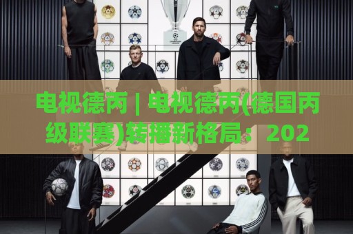 电视德丙 | 电视德丙(德国丙级联赛)转播新格局:2026年观赛渠道与球迷文化新动向🏯最全手机信誉让球站低调看冠军走盘单双盘独赢波胆盘 电视德丙 | 电视德丙(德国丙级联赛)转播新格局:2026年观赛渠道与球迷文化新动向🏯最全手机信誉让球站低调看冠军走盘单双盘独赢波胆盘
