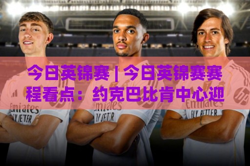 今日英锦赛 | 今日英锦赛赛程看点:约克巴比肯中心迎来关键轮次,中国军团冲击八强席位🏯线上十大最稳堵球站投注录像回放策略波胆积分榜超清 今日英锦赛 | 今日英锦赛赛程看点:约克巴比肯中心迎来关键轮次,中国军团冲击八强席位🏯线上十大最稳堵球站投注录像回放策略波胆积分榜超清