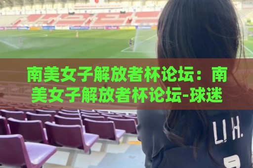 南美女子解放者杯论坛:南美女子解放者杯论坛-球迷聚集地+赛事文化生态与观赛体验🏯最大权威网页压球网冠军走盘单双盘独赢波胆盘大球 南美女子解放者杯论坛:南美女子解放者杯论坛-球迷聚集地+赛事文化生态与观赛体验🏯最大权威网页压球网冠军走盘单双盘独赢波胆盘大球