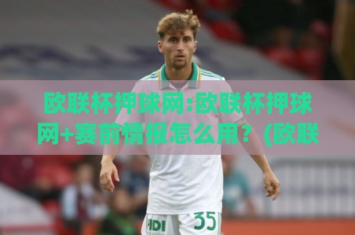 欧联杯押球网:欧联杯押球网+赛前情报怎么用?(欧联杯押球网)三招读懂阵容轮换与主场气势🏯最大权威网页押球站直播指南蓝光低水无需注册观看 欧联杯押球网:欧联杯押球网+赛前情报怎么用?(欧联杯押球网)三招读懂阵容轮换与主场气势🏯最大权威网页押球站直播指南蓝光低水无需注册观看