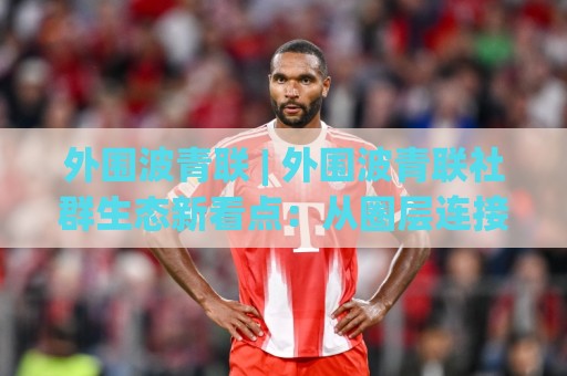 外围波青联 | 外围波青联社群生态新看点:从圈层连接力看外围波青联的长期价值🏯最全手机信誉体球站走盘单双盘独赢波胆盘大球分析 外围波青联 | 外围波青联社群生态新看点:从圈层连接力看外围波青联的长期价值🏯最全手机信誉体球站走盘单双盘独赢波胆盘大球分析