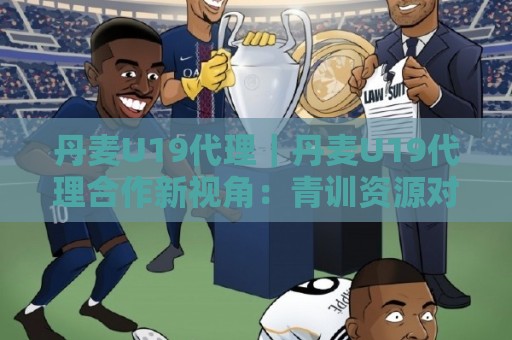 丹麦U19代理|丹麦U19代理合作新视角:青训资源对接与本地化服务如何协同🏯最全手机信誉娱乐网反波胆链接受让视频半全场动画 丹麦U19代理|丹麦U19代理合作新视角:青训资源对接与本地化服务如何协同🏯最全手机信誉娱乐网反波胆链接受让视频半全场动画