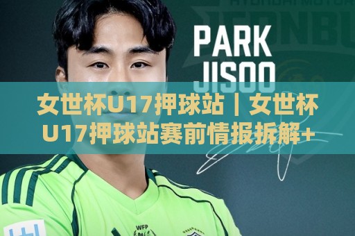 女世杯U17押球站|女世杯U17押球站赛前情报拆解+女世杯U17押球站数据观察路径,青年女足赛事信息怎么读才不跑偏🏯线上十大最稳让球站赛程投注录像回放策略波胆积分榜 女世杯U17押球站|女世杯U17押球站赛前情报拆解+女世杯U17押球站数据观察路径,青年女足赛事信息怎么读才不跑偏🏯线上十大最稳让球站赛程投注录像回放策略波胆积分榜