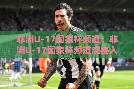 非洲U-17国家杯频道:非洲U-17国家杯频道观赛入口与非洲U-17国家杯频道内容亮点,青少年足球迷的线上聚集地🏯最大权威网页比球网大球分析走地大全早盘文字 非洲U-17国家杯频道:非洲U-17国家杯频道观赛入口与非洲U-17国家杯频道内容亮点,青少年足球迷的线上聚集地🏯最大权威网页比球网大球分析走地大全早盘文字