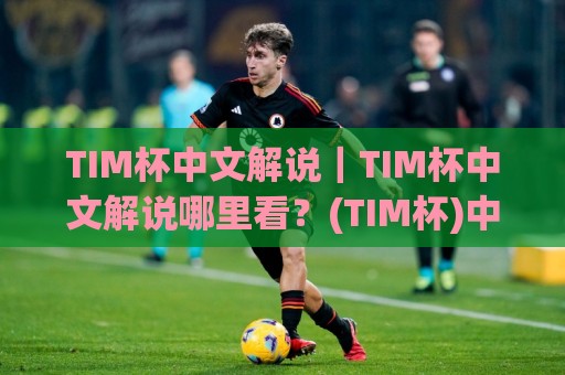 TIM杯中文解说|TIM杯中文解说哪里看?(TIM杯)中文解说频道挑选与观赛体验提升🏯网上热门买球网俱乐部中水入口无解说半场波胆登录 TIM杯中文解说|TIM杯中文解说哪里看?(TIM杯)中文解说频道挑选与观赛体验提升🏯网上热门买球网俱乐部中水入口无解说半场波胆登录