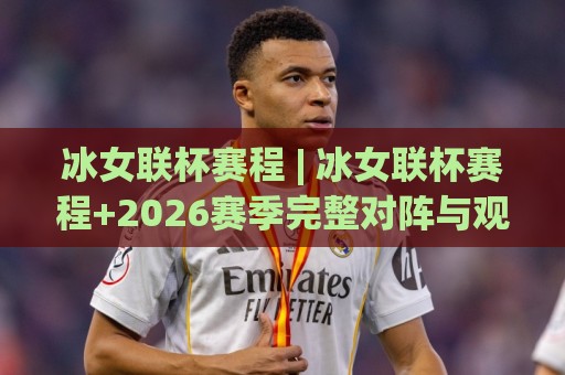 冰女联杯赛程 | 冰女联杯赛程+2026赛季完整对阵与观赛节奏梳理 | 冰女联杯赛程🏯今日最新外围体育网贴水在线原声解说降盘APP网址