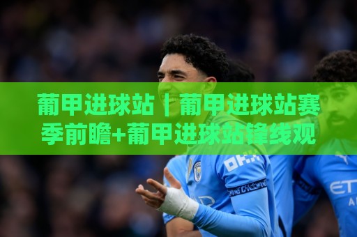 葡甲进球站｜葡甲进球站赛季前瞻+葡甲进球站锋线观察：2026赛季谁在刷新破门节奏？🏯线上十大最稳体球站录像回放策略波胆积分榜超清网站