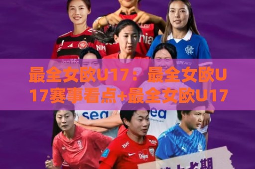 最全女欧U17：最全女欧U17赛事看点+最全女欧U17新星成长路径，这份观赛思路值得收藏🏯最大权威网页买球站走地大全早盘文字中文解说直播