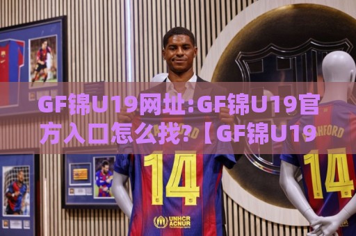 GF锦U19网址:GF锦U19官方入口怎么找?【GF锦U19】2026年访问路径与页面体验实录🏯今日最新外围进球站精彩片段流畅代理1080P官网无插件