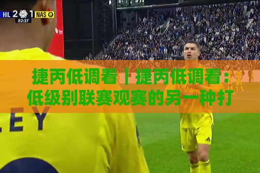 捷丙低调看｜捷丙低调看：低级别联赛观赛的另一种打开方式【捷丙低调看】藏在赛程表里的乐趣🏯最大权威网页买球站走地大全早盘文字中文解说直播
