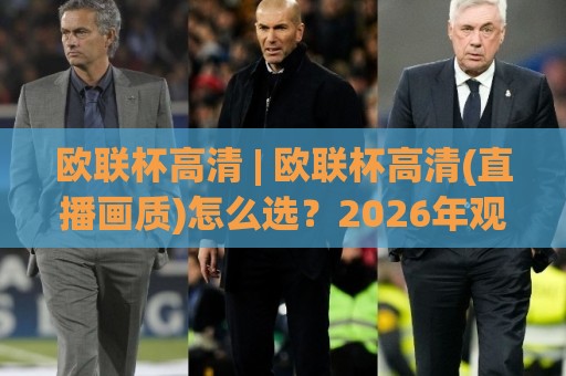 欧联杯高清 | 欧联杯高清(直播画质)怎么选？2026年观赛画质与流畅度实战拆解🏯线上十大最稳压球网时间推荐直播源不卡顿在线观看初盘