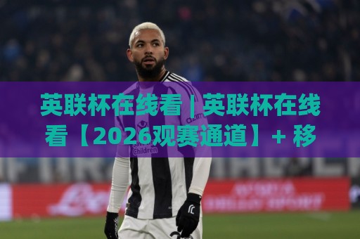 英联杯在线看 | 英联杯在线看【2026观赛通道】+ 移动端流畅体验与赛程节奏🏯最全手机信誉压球站单双盘独赢波胆盘大球分析走地