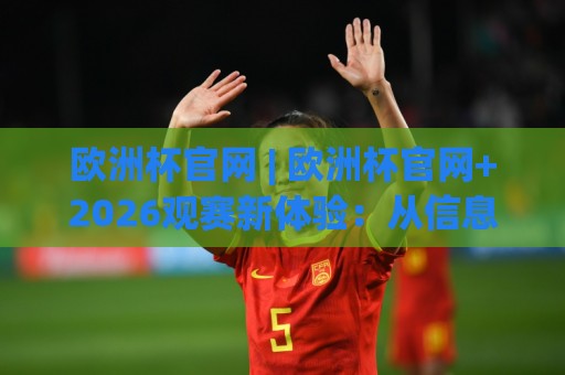 欧洲杯官网 | 欧洲杯官网+2026观赛新体验：从信息获取到赛程追踪的完整路径🏯最大权威网页进球站观看解说让球盘高清技巧预选