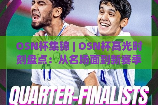 OSN杯集锦 | OSN杯高光时刻盘点：从名场面到新赛季期待，OSN杯集锦藏着哪些看点？🏯网上热门押球站对比大礼包导航小球粤语解说高水