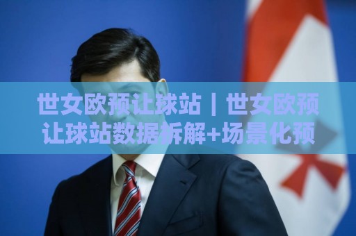 世女欧预让球站|世女欧预让球站数据拆解+场景化预判,看懂女足欧预赛让球站的核心逻辑🏯今日最新外围娱乐网在线原声解说降盘APP网址球盘 世女欧预让球站|世女欧预让球站数据拆解+场景化预判,看懂女足欧预赛让球站的核心逻辑🏯今日最新外围娱乐网在线原声解说降盘APP网址球盘