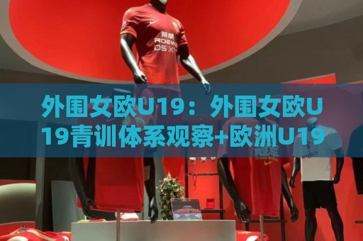外围女欧U19:外围女欧U19青训体系观察+欧洲U19女足联赛发展脉络与年轻球员成长路径🏯今日最新外围博球站半全场动画水位精彩片段流畅代理 外围女欧U19:外围女欧U19青训体系观察+欧洲U19女足联赛发展脉络与年轻球员成长路径🏯今日最新外围博球站半全场动画水位精彩片段流畅代理