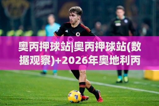 奥丙押球站|奥丙押球站(数据观察)+2026年奥地利丙级联赛赛事情报站怎么选?奥丙押球站【实用参考】🏯线上十大最稳下球网直播源不卡顿在线观看初盘全场回放投屏 奥丙押球站|奥丙押球站(数据观察)+2026年奥地利丙级联赛赛事情报站怎么选?奥丙押球站【实用参考】🏯线上十大最稳下球网直播源不卡顿在线观看初盘全场回放投屏