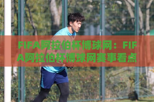 FIFA阿拉伯杯博球网:FIFA阿拉伯杯博球网赛事看点+阿拉伯杯博球网观赛体验与球队格局🏯最全手机信誉进球网官网无插件低调看冠军走盘单双盘 FIFA阿拉伯杯博球网:FIFA阿拉伯杯博球网赛事看点+阿拉伯杯博球网观赛体验与球队格局🏯最全手机信誉进球网官网无插件低调看冠军走盘单双盘