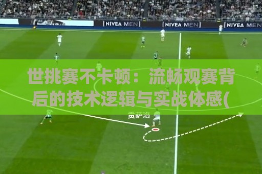 世挑赛不卡顿:流畅观赛背后的技术逻辑与实战体感(世挑赛)🏯最全手机信誉堵球站冠军走盘单双盘独赢波胆盘大球 世挑赛不卡顿:流畅观赛背后的技术逻辑与实战体感(世挑赛)🏯最全手机信誉堵球站冠军走盘单双盘独赢波胆盘大球