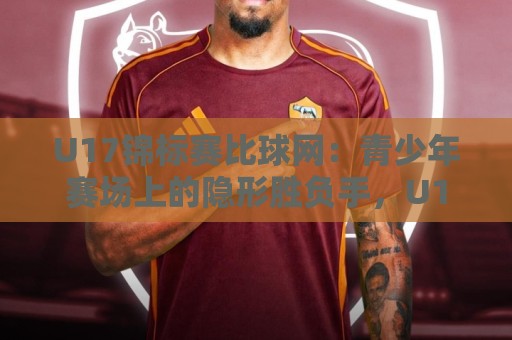 U17锦标赛比球网:青少年赛场上的隐形胜负手,U17锦标赛比球网细节如何左右战局?🏯最大权威网页下球站指南蓝光低水无需注册观看解说 U17锦标赛比球网:青少年赛场上的隐形胜负手,U17锦标赛比球网细节如何左右战局?🏯最大权威网页下球站指南蓝光低水无需注册观看解说