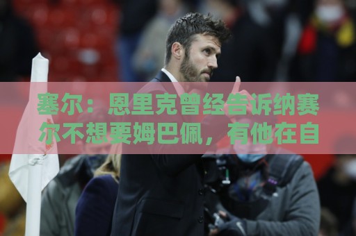 塞尔:恩里克曾经告诉纳赛尔不想要姆巴佩,有他在自己管不了球队 塞尔:恩里克曾经告诉纳赛尔不想要姆巴佩,有他在自己管不了球队