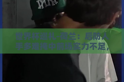 世界杯巡礼-荷兰：后防人手多难掩中前场实力不足，科曼签运不佳