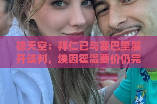 德天空：拜仁已与塞巴里展开谈判，埃因霍温要价仍完全不明朗