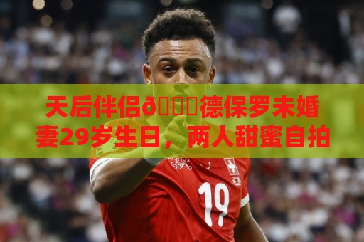 天后伴侣😍德保罗未婚妻29岁生日，两人甜蜜自拍，梅西出席派对
