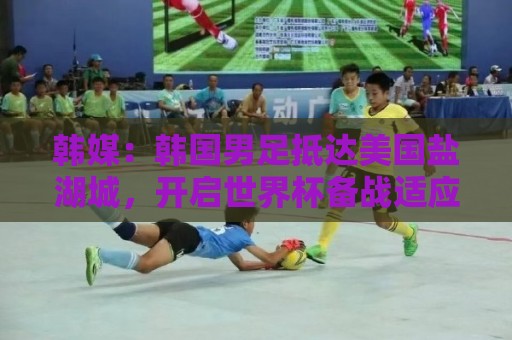 韩媒:韩国男足抵达美国盐湖城,开启世界杯备战适应高原环境 韩媒:韩国男足抵达美国盐湖城,开启世界杯备战适应高原环境