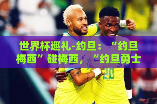 世界杯巡礼-约旦:“约旦梅西”碰梅西,“约旦勇士”不想被凑数 世界杯巡礼-约旦:“约旦梅西”碰梅西,“约旦勇士”不想被凑数
