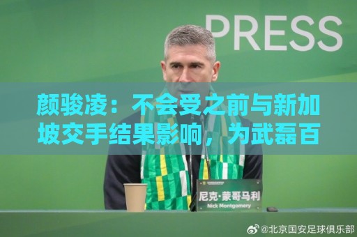 颜骏凌:不会受之前与新加坡交手结果影响,为武磊百场感到骄傲 颜骏凌:不会受之前与新加坡交手结果影响,为武磊百场感到骄傲