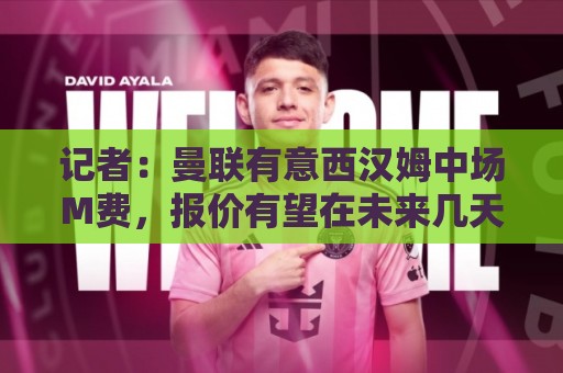 记者:曼联有意西汉姆中场M费,报价有望在未来几天内正式提交 记者:曼联有意西汉姆中场M费,报价有望在未来几天内正式提交