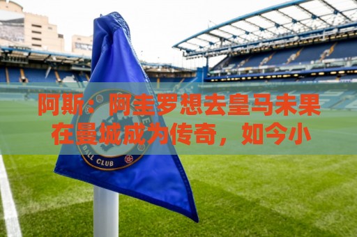 阿斯:阿圭罗想去皇马未果 在曼城成为传奇,如今小蜘蛛处境相似 阿斯:阿圭罗想去皇马未果 在曼城成为传奇,如今小蜘蛛处境相似