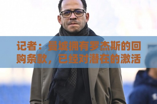 记者:曼城拥有罗杰斯的回购条款,已经对潜在的激活进行了对话 记者:曼城拥有罗杰斯的回购条款,已经对潜在的激活进行了对话