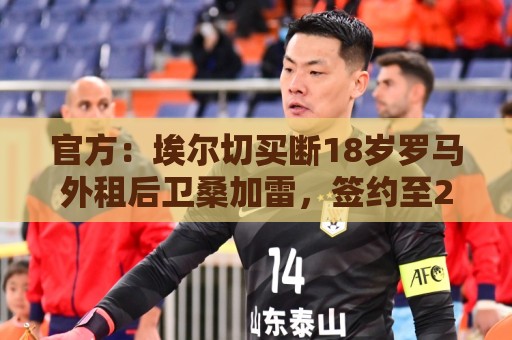 官方:埃尔切买断18岁罗马外租后卫桑加雷,签约至2031年 官方:埃尔切买断18岁罗马外租后卫桑加雷,签约至2031年