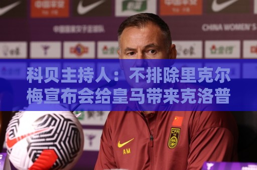 科贝主持人：不排除里克尔梅宣布会给皇马带来克洛普