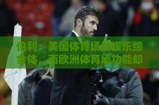 伯利:美国体育场是娱乐综合体,而欧洲体育场功能却只是容纳观众 伯利:美国体育场是娱乐综合体,而欧洲体育场功能却只是容纳观众